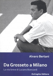 Da Grosseto a Milano. La vita breve di Luciano Bianciardi - Alvaro Bertani